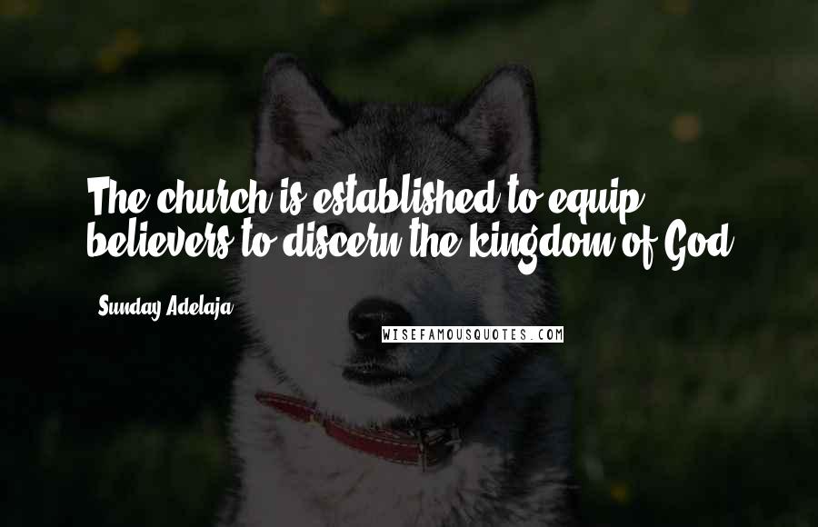 Sunday Adelaja Quotes: The church is established to equip believers to discern the kingdom of God