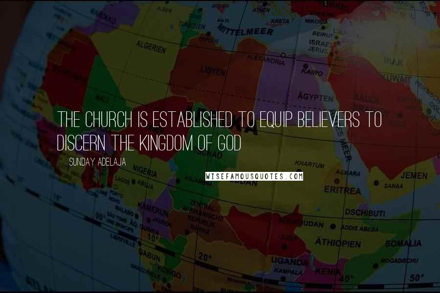 Sunday Adelaja Quotes: The church is established to equip believers to discern the kingdom of God