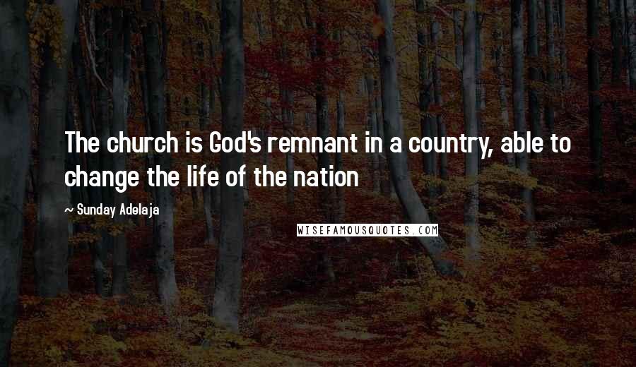 Sunday Adelaja Quotes: The church is God's remnant in a country, able to change the life of the nation