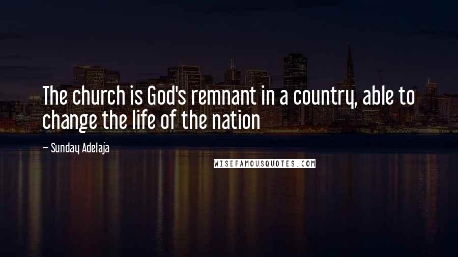 Sunday Adelaja Quotes: The church is God's remnant in a country, able to change the life of the nation