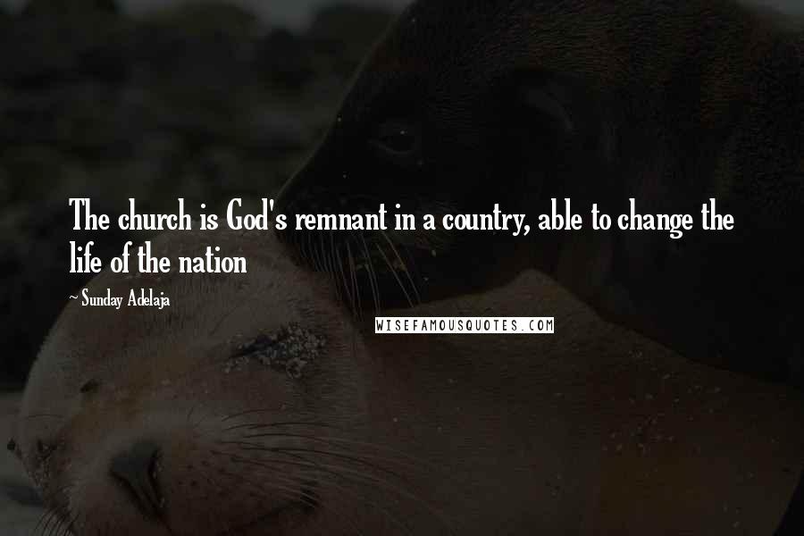 Sunday Adelaja Quotes: The church is God's remnant in a country, able to change the life of the nation