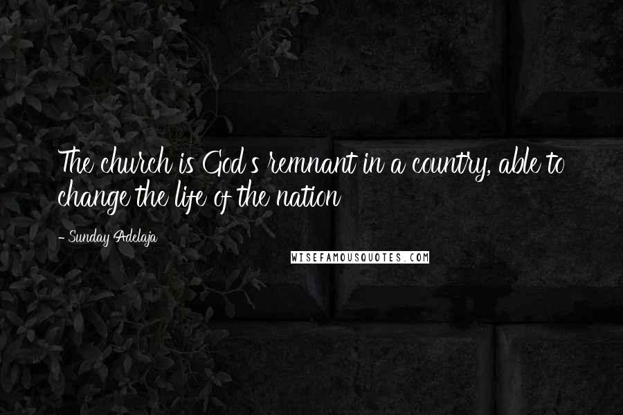 Sunday Adelaja Quotes: The church is God's remnant in a country, able to change the life of the nation