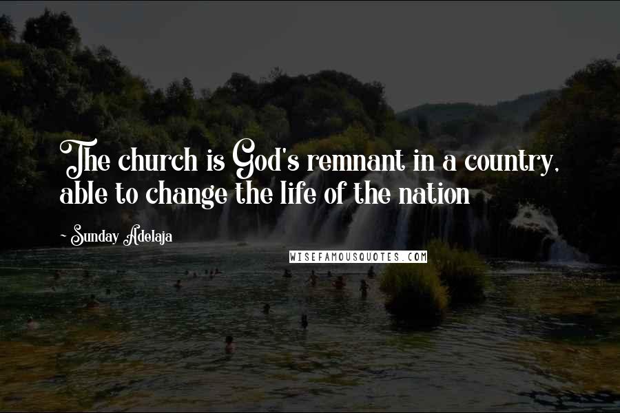 Sunday Adelaja Quotes: The church is God's remnant in a country, able to change the life of the nation