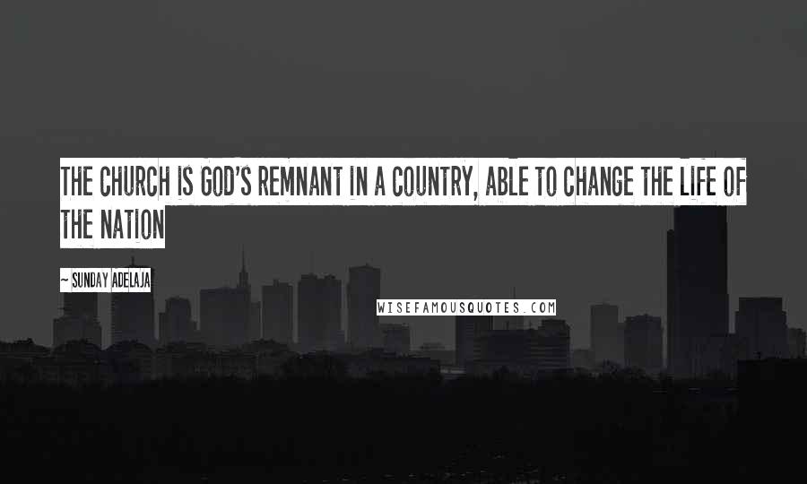 Sunday Adelaja Quotes: The church is God's remnant in a country, able to change the life of the nation