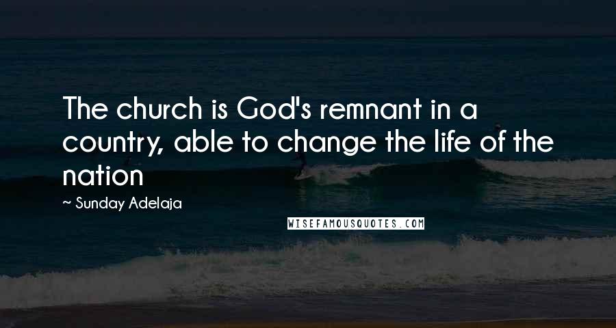 Sunday Adelaja Quotes: The church is God's remnant in a country, able to change the life of the nation