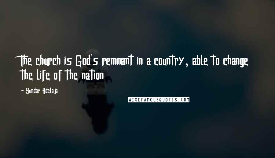 Sunday Adelaja Quotes: The church is God's remnant in a country, able to change the life of the nation