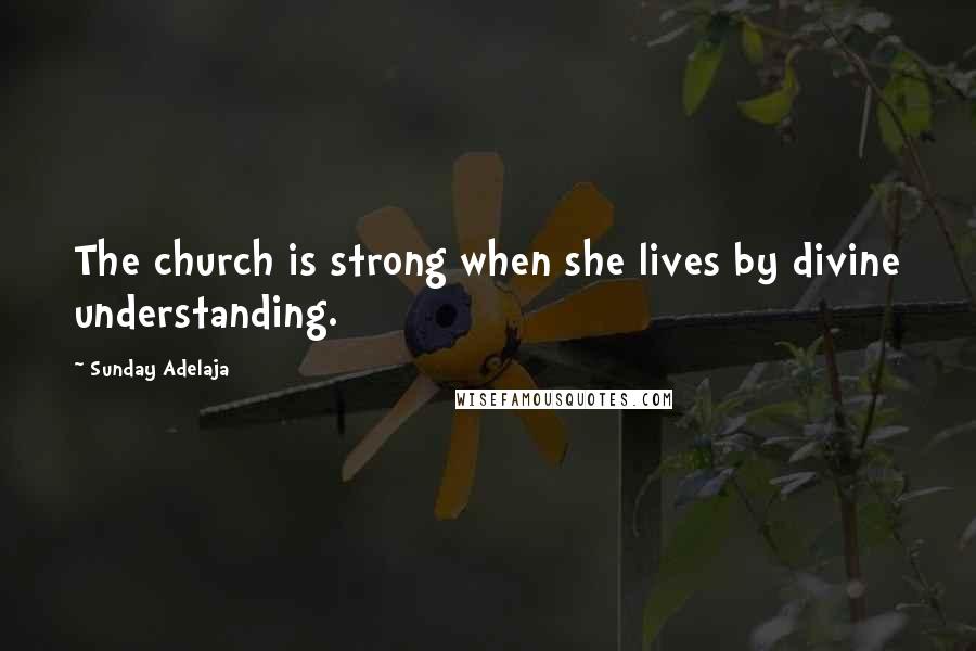 Sunday Adelaja Quotes: The church is strong when she lives by divine understanding.