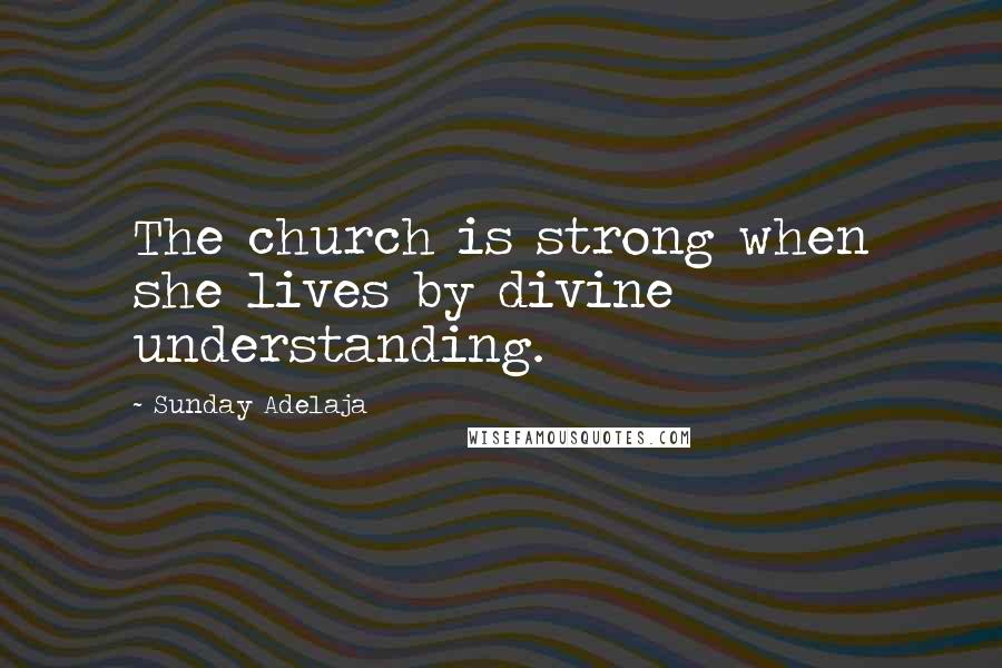 Sunday Adelaja Quotes: The church is strong when she lives by divine understanding.
