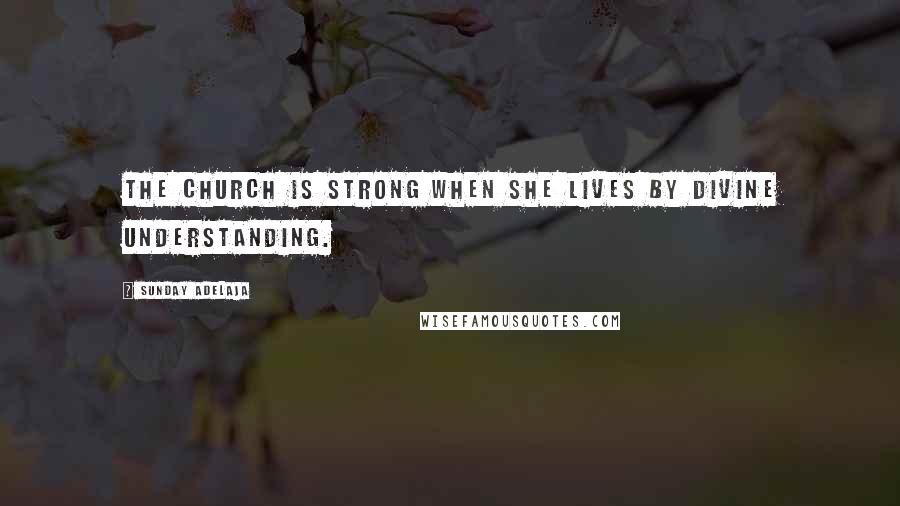 Sunday Adelaja Quotes: The church is strong when she lives by divine understanding.