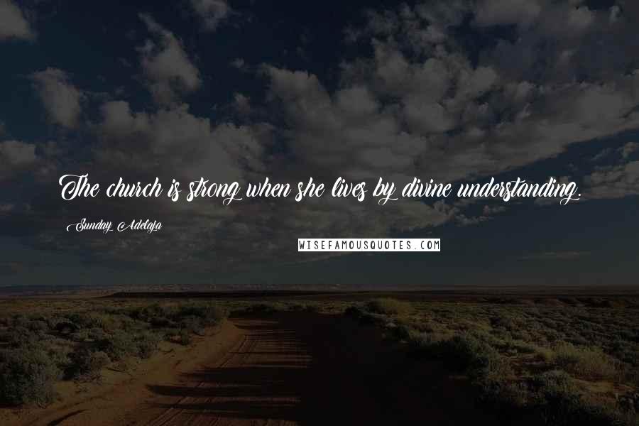 Sunday Adelaja Quotes: The church is strong when she lives by divine understanding.