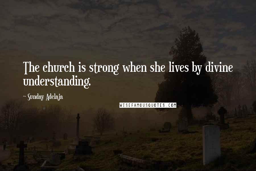 Sunday Adelaja Quotes: The church is strong when she lives by divine understanding.