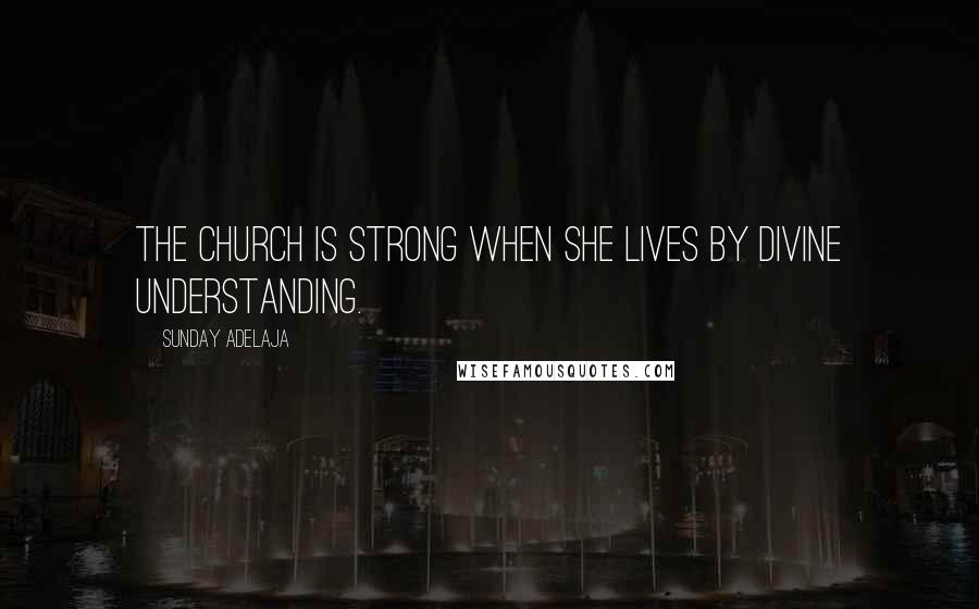 Sunday Adelaja Quotes: The church is strong when she lives by divine understanding.