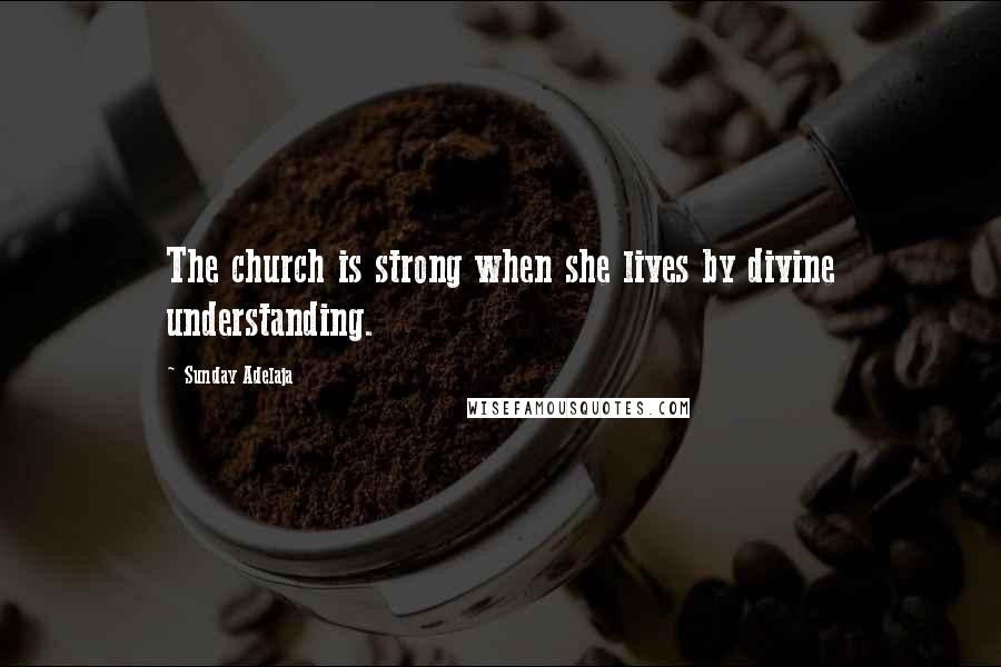 Sunday Adelaja Quotes: The church is strong when she lives by divine understanding.