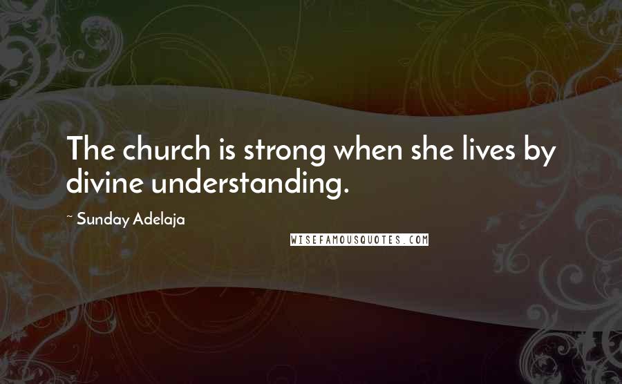Sunday Adelaja Quotes: The church is strong when she lives by divine understanding.