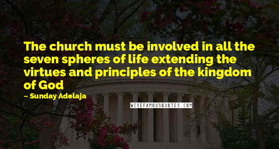 Sunday Adelaja Quotes: The church must be involved in all the seven spheres of life extending the virtues and principles of the kingdom of God