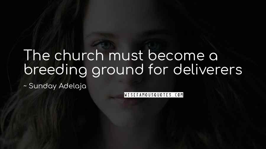 Sunday Adelaja Quotes: The church must become a breeding ground for deliverers