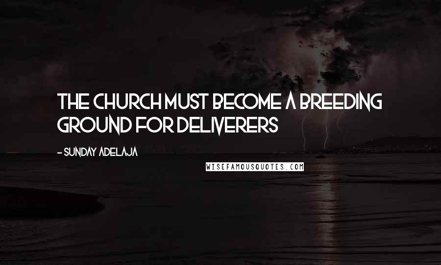 Sunday Adelaja Quotes: The church must become a breeding ground for deliverers