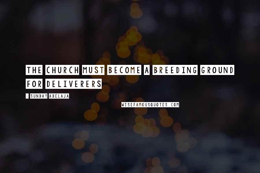 Sunday Adelaja Quotes: The church must become a breeding ground for deliverers