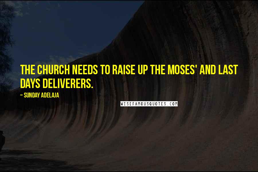 Sunday Adelaja Quotes: The church needs to raise up the Moses' and last days deliverers.