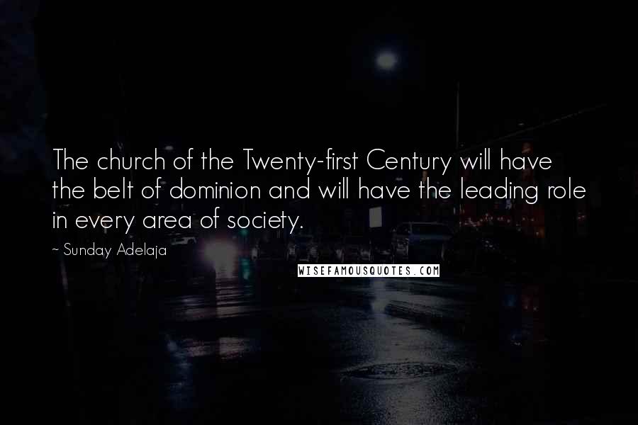 Sunday Adelaja Quotes: The church of the Twenty-first Century will have the belt of dominion and will have the leading role in every area of society.