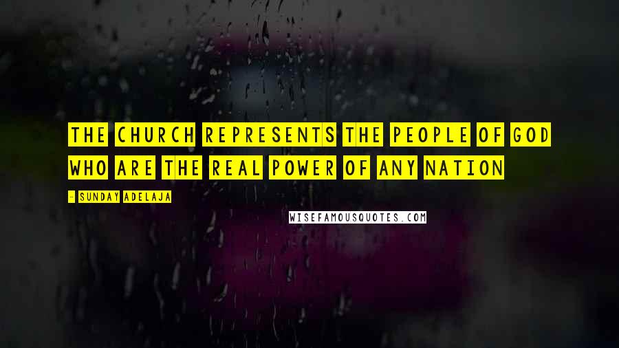 Sunday Adelaja Quotes: The church represents the people of God who are the real power of any nation