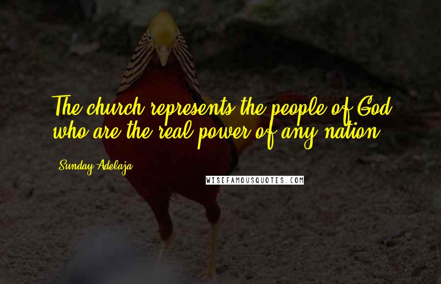 Sunday Adelaja Quotes: The church represents the people of God who are the real power of any nation