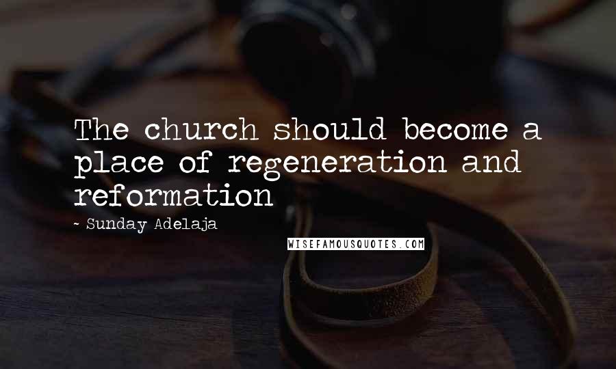 Sunday Adelaja Quotes: The church should become a place of regeneration and reformation