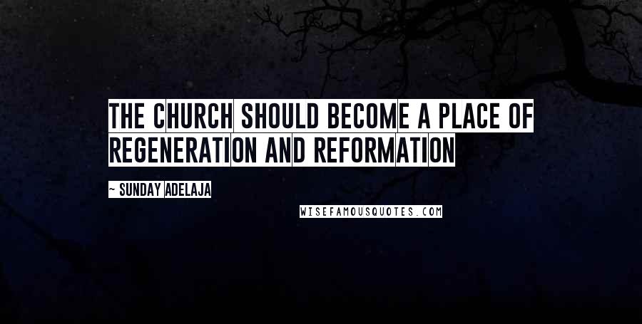 Sunday Adelaja Quotes: The church should become a place of regeneration and reformation