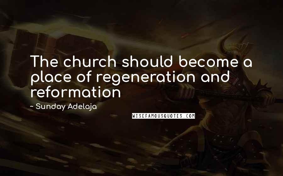 Sunday Adelaja Quotes: The church should become a place of regeneration and reformation