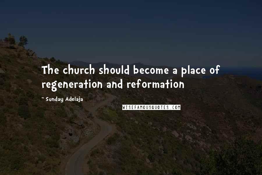 Sunday Adelaja Quotes: The church should become a place of regeneration and reformation