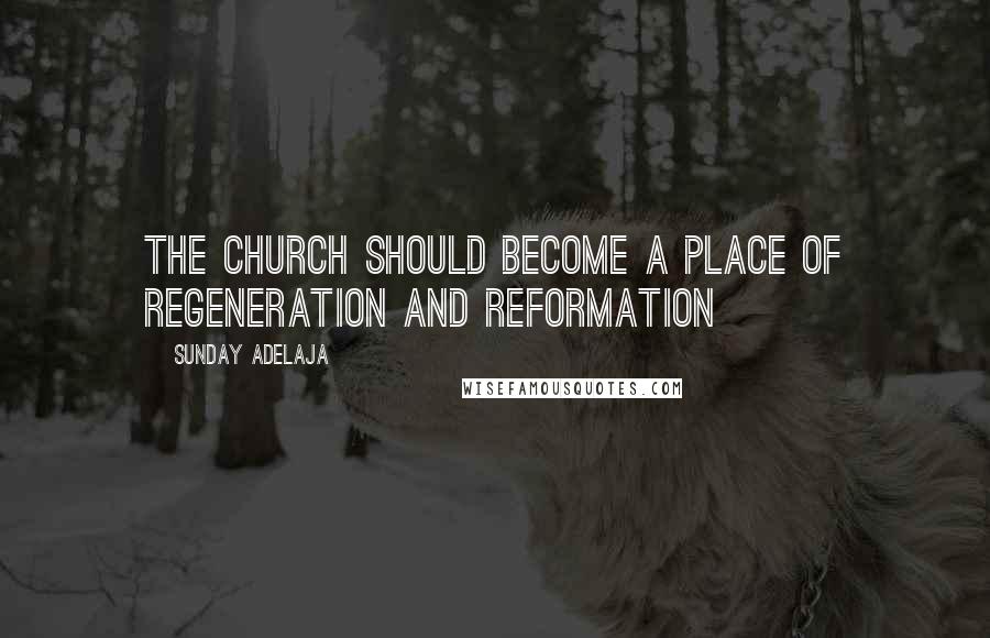 Sunday Adelaja Quotes: The church should become a place of regeneration and reformation