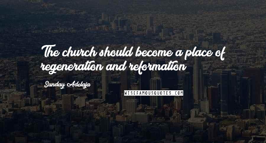 Sunday Adelaja Quotes: The church should become a place of regeneration and reformation