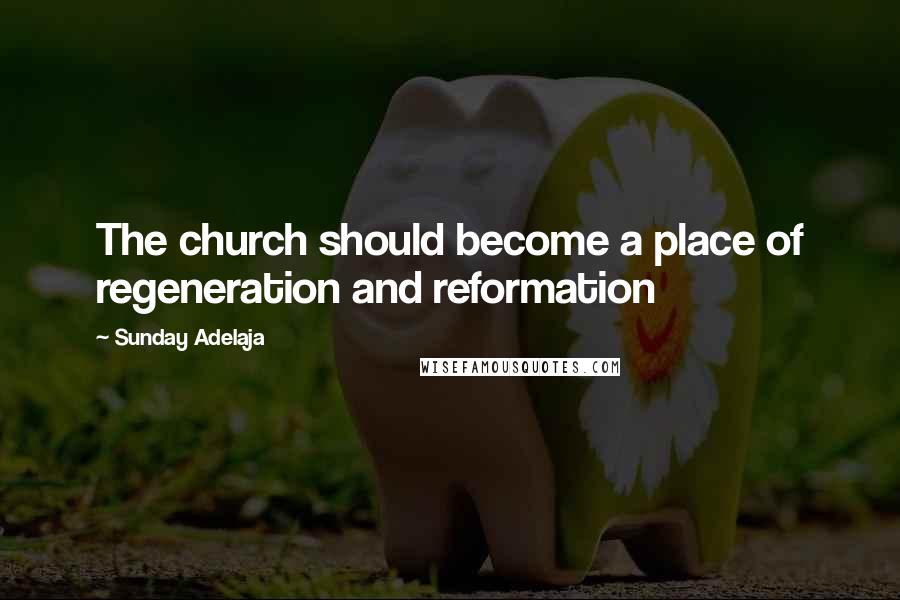 Sunday Adelaja Quotes: The church should become a place of regeneration and reformation