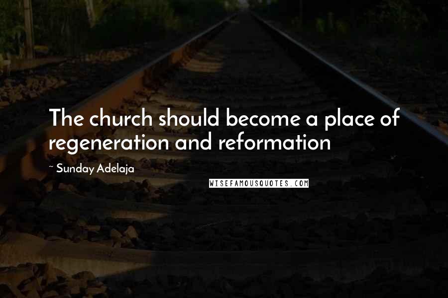 Sunday Adelaja Quotes: The church should become a place of regeneration and reformation