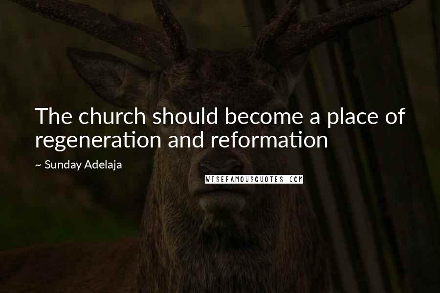 Sunday Adelaja Quotes: The church should become a place of regeneration and reformation