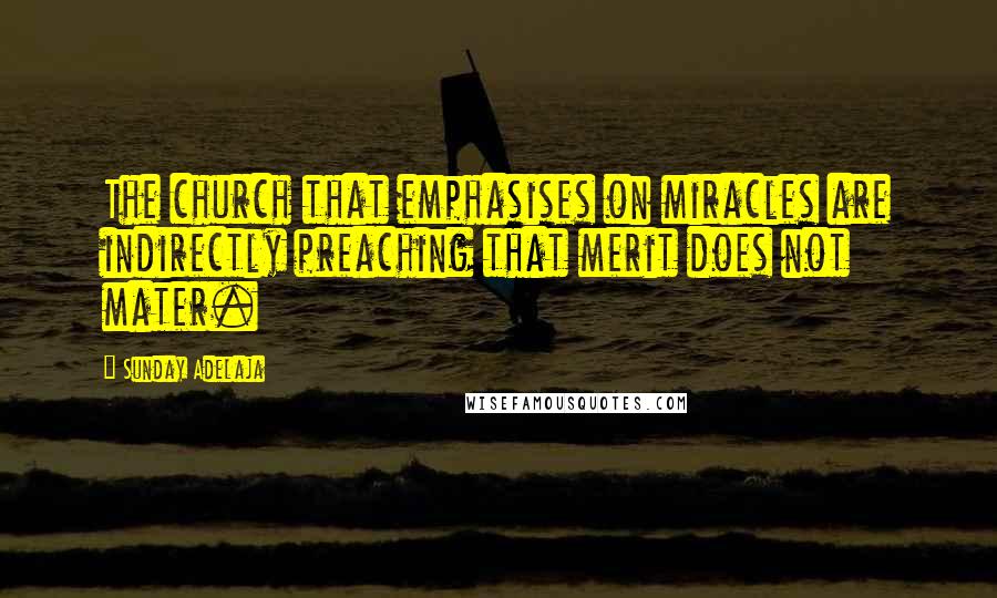 Sunday Adelaja Quotes: The church that emphasises on miracles are indirectly preaching that merit does not mater.