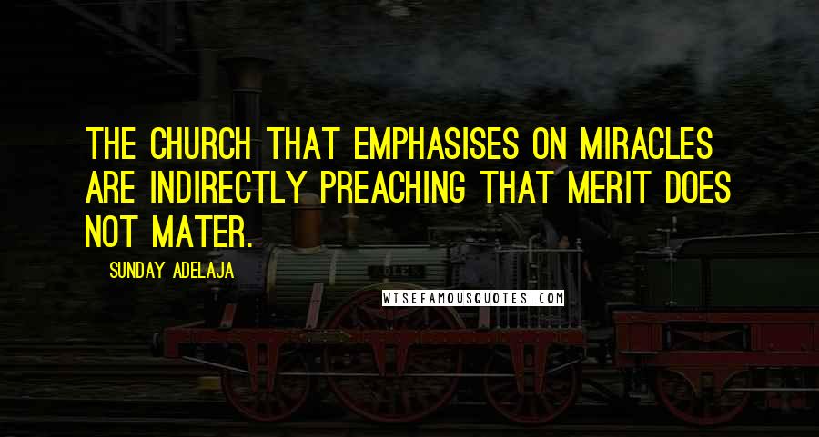 Sunday Adelaja Quotes: The church that emphasises on miracles are indirectly preaching that merit does not mater.