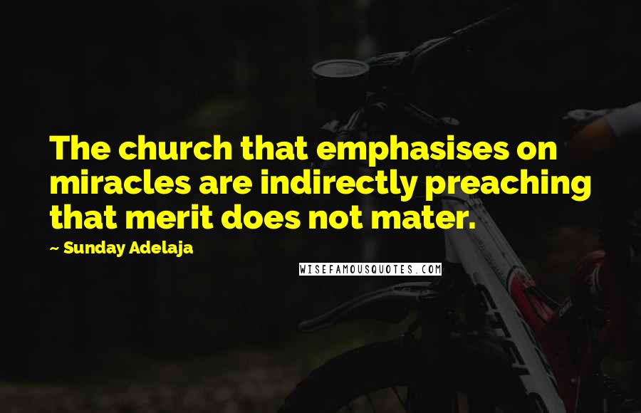 Sunday Adelaja Quotes: The church that emphasises on miracles are indirectly preaching that merit does not mater.