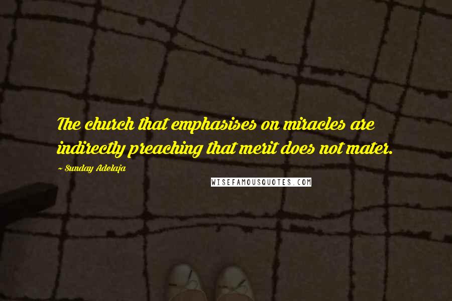 Sunday Adelaja Quotes: The church that emphasises on miracles are indirectly preaching that merit does not mater.