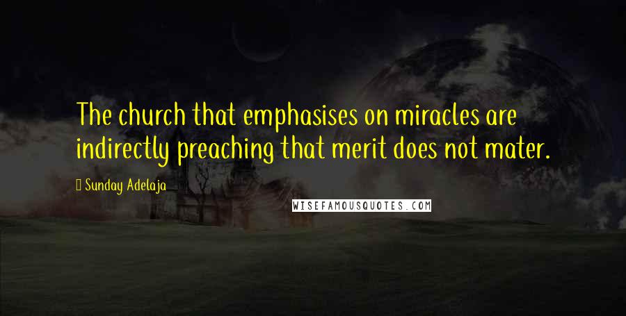 Sunday Adelaja Quotes: The church that emphasises on miracles are indirectly preaching that merit does not mater.