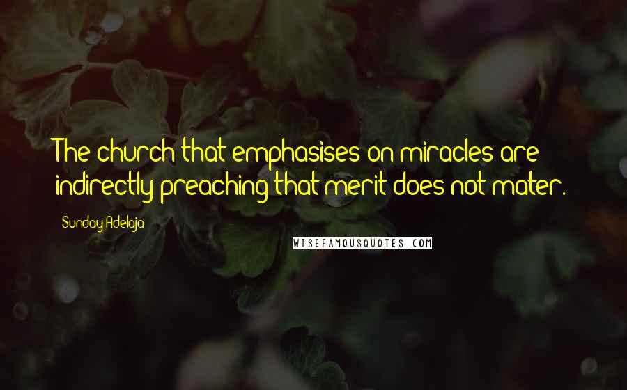 Sunday Adelaja Quotes: The church that emphasises on miracles are indirectly preaching that merit does not mater.