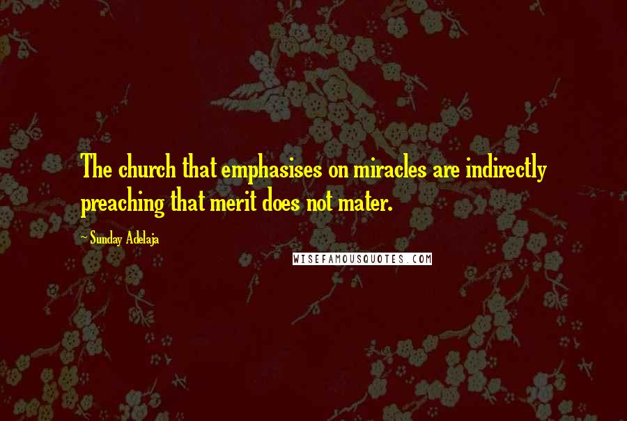 Sunday Adelaja Quotes: The church that emphasises on miracles are indirectly preaching that merit does not mater.