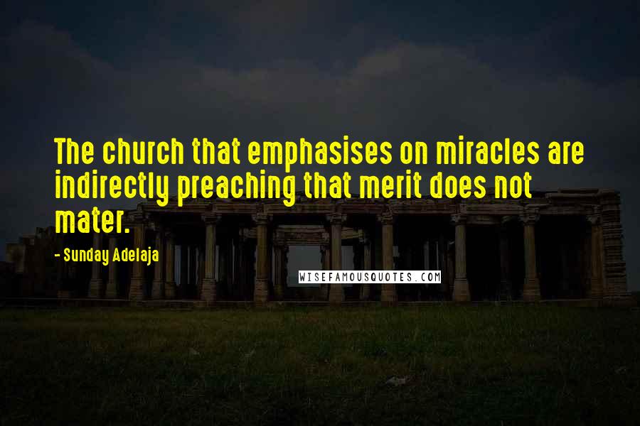 Sunday Adelaja Quotes: The church that emphasises on miracles are indirectly preaching that merit does not mater.