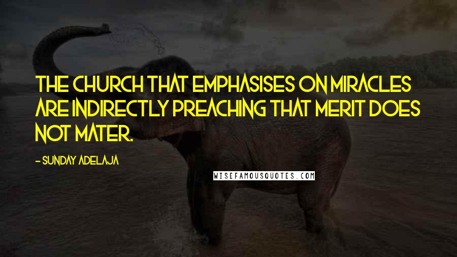 Sunday Adelaja Quotes: The church that emphasises on miracles are indirectly preaching that merit does not mater.