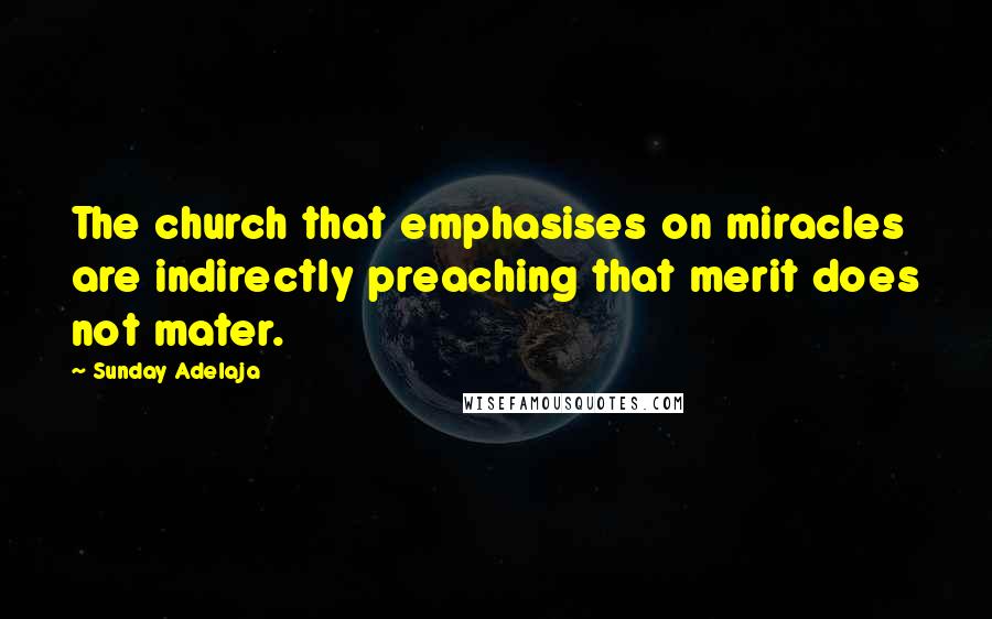 Sunday Adelaja Quotes: The church that emphasises on miracles are indirectly preaching that merit does not mater.