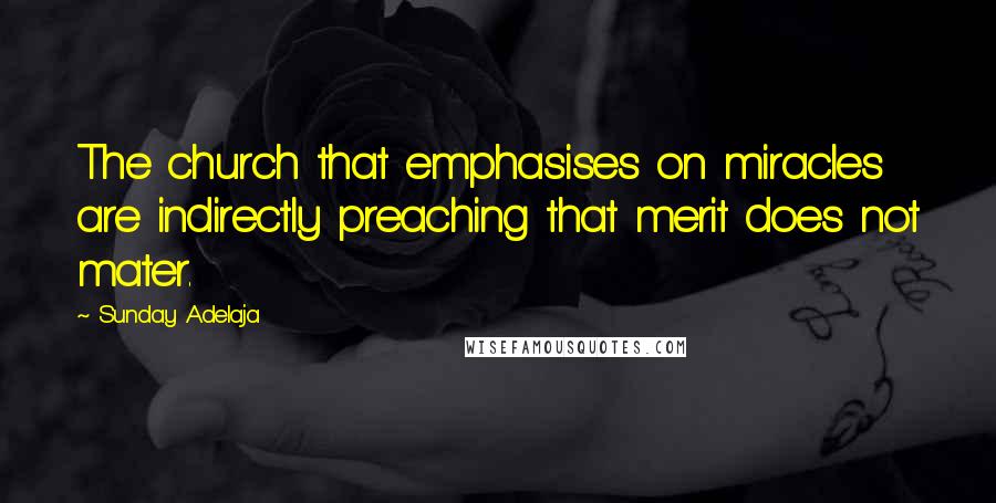 Sunday Adelaja Quotes: The church that emphasises on miracles are indirectly preaching that merit does not mater.