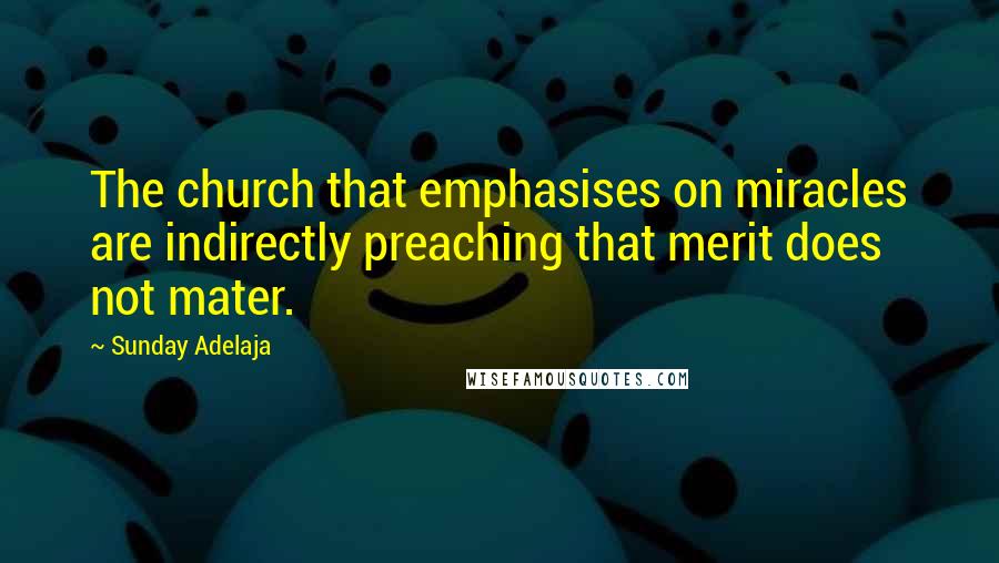 Sunday Adelaja Quotes: The church that emphasises on miracles are indirectly preaching that merit does not mater.