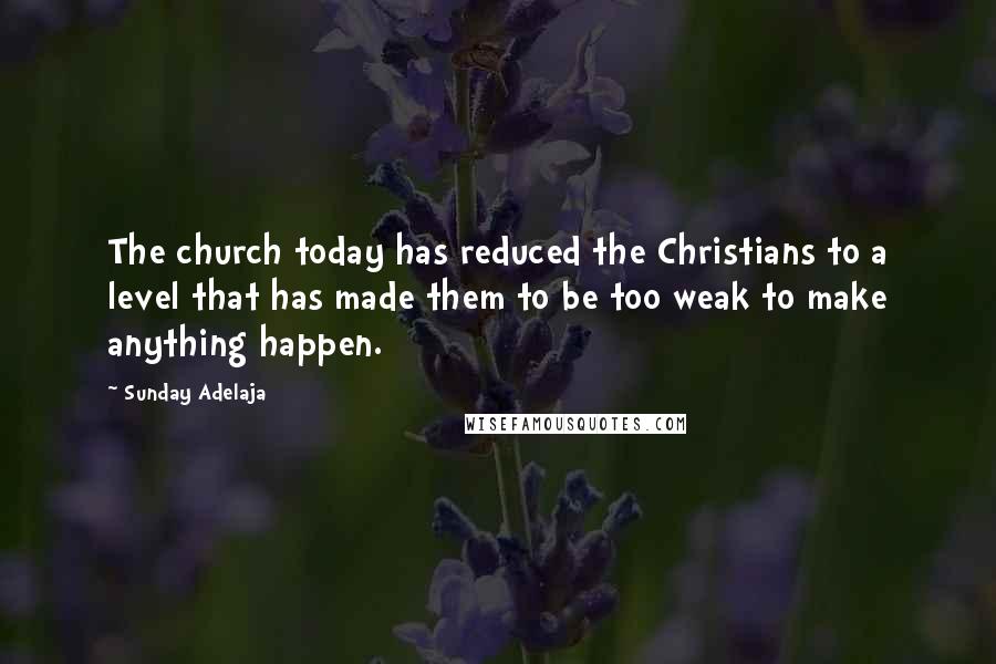 Sunday Adelaja Quotes: The church today has reduced the Christians to a level that has made them to be too weak to make anything happen.