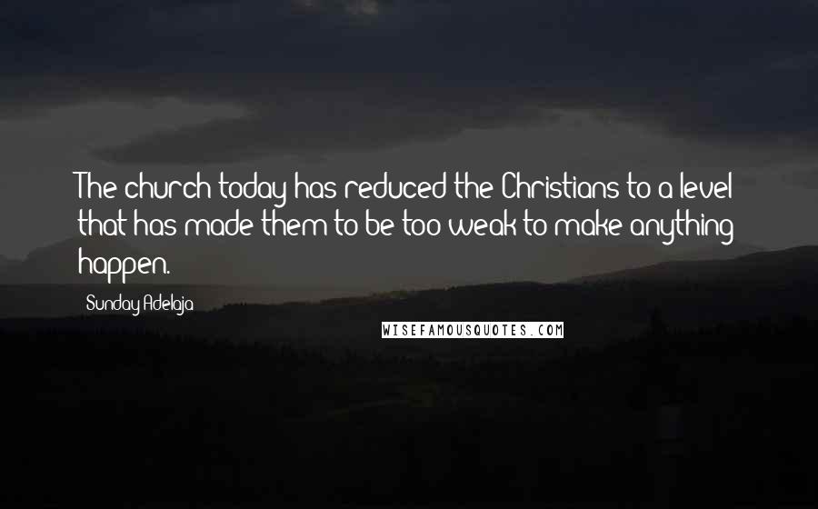 Sunday Adelaja Quotes: The church today has reduced the Christians to a level that has made them to be too weak to make anything happen.