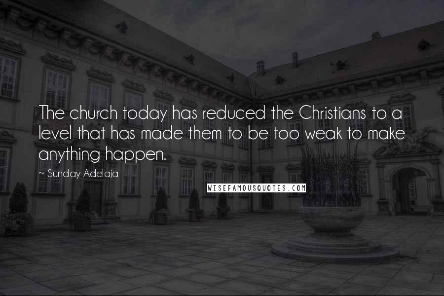 Sunday Adelaja Quotes: The church today has reduced the Christians to a level that has made them to be too weak to make anything happen.
